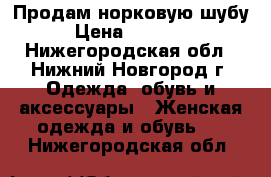 Продам норковую шубу › Цена ­ 10 000 - Нижегородская обл., Нижний Новгород г. Одежда, обувь и аксессуары » Женская одежда и обувь   . Нижегородская обл.